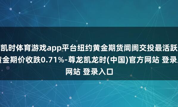 凯时体育游戏app平台纽约黄金期货阛阓交投最活跃的黄金期价收跌0.71%-尊龙凯龙时(中国)官方网站 登录入口