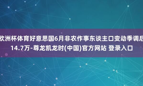欧洲杯体育好意思国6月非农作事东谈主口变动季调后14.7万-尊龙凯龙时(中国)官方网站 登录入口
