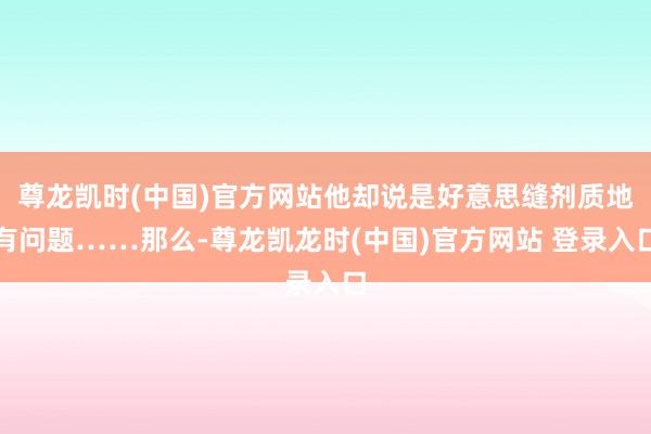 尊龙凯时(中国)官方网站他却说是好意思缝剂质地有问题……那么-尊龙凯龙时(中国)官方网站 登录入口