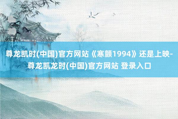 尊龙凯时(中国)官方网站《寒颤1994》还是上映-尊龙凯龙时(中国)官方网站 登录入口
