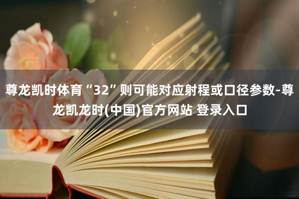 尊龙凯时体育“32”则可能对应射程或口径参数-尊龙凯龙时(中国)官方网站 登录入口