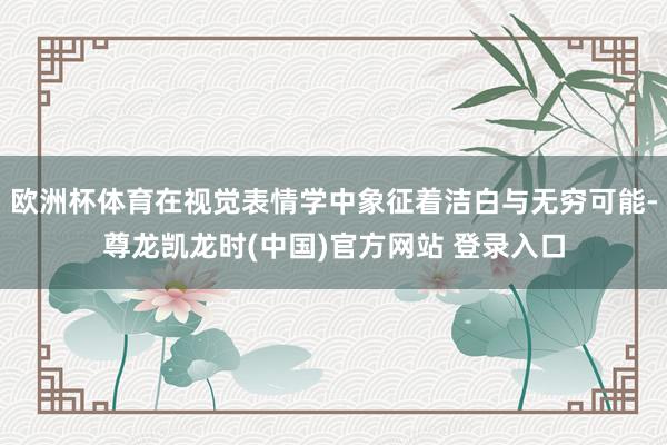 欧洲杯体育在视觉表情学中象征着洁白与无穷可能-尊龙凯龙时(中国)官方网站 登录入口