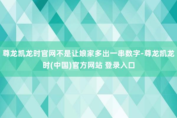 尊龙凯龙时官网不是让娘家多出一串数字-尊龙凯龙时(中国)官方网站 登录入口