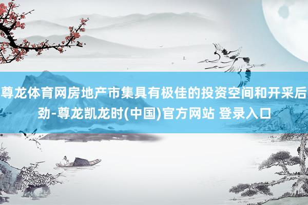 尊龙体育网房地产市集具有极佳的投资空间和开采后劲-尊龙凯龙时(中国)官方网站 登录入口