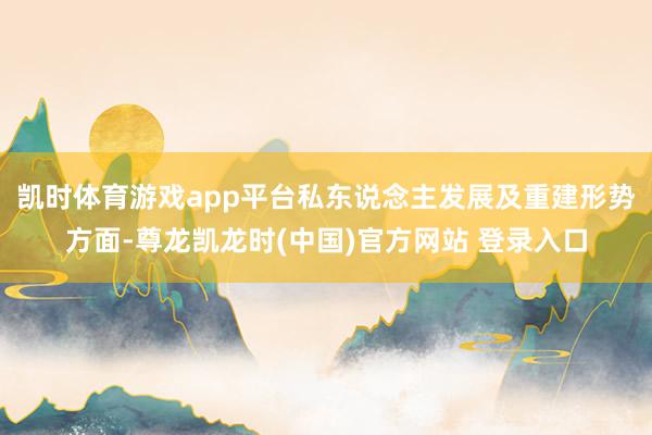 凯时体育游戏app平台私东说念主发展及重建形势方面-尊龙凯龙时(中国)官方网站 登录入口