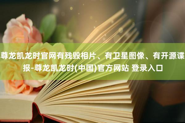 尊龙凯龙时官网有残毁相片、有卫星图像、有开源谍报-尊龙凯龙时(中国)官方网站 登录入口