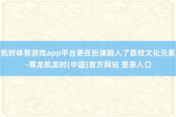 凯时体育游戏app平台更在扮演融入了荔枝文化元素-尊龙凯龙时(中国)官方网站 登录入口