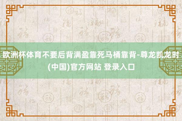 欧洲杯体育不要后背满盈靠死马桶靠背-尊龙凯龙时(中国)官方网站 登录入口