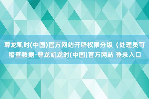 尊龙凯时(中国)官方网站开辟权限分级（处理员可稽查数据-尊龙凯龙时(中国)官方网站 登录入口