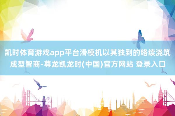 凯时体育游戏app平台滑模机以其独到的络续浇筑成型智商-尊龙凯龙时(中国)官方网站 登录入口