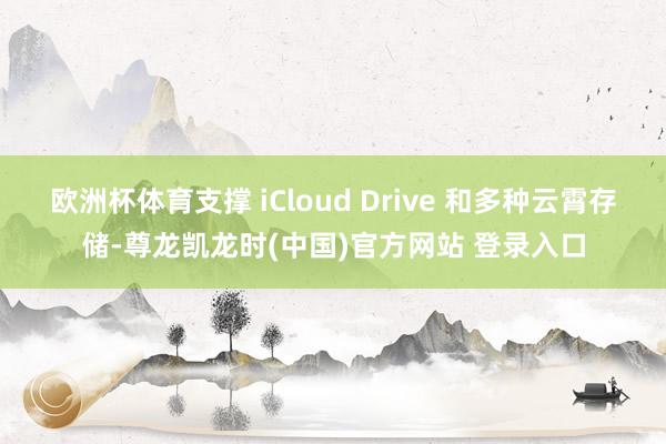欧洲杯体育支撑 iCloud Drive 和多种云霄存储-尊龙凯龙时(中国)官方网站 登录入口
