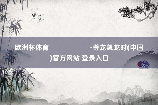 欧洲杯体育                      -尊龙凯龙时(中国)官方网站 登录入口