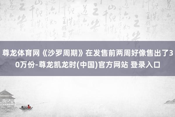 尊龙体育网《沙罗周期》在发售前两周好像售出了30万份-尊龙凯龙时(中国)官方网站 登录入口