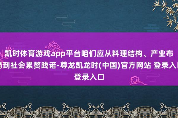 凯时体育游戏app平台咱们应从料理结构、产业布局到社会累赘践诺-尊龙凯龙时(中国)官方网站 登录入口