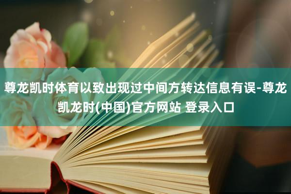 尊龙凯时体育以致出现过中间方转达信息有误-尊龙凯龙时(中国)官方网站 登录入口