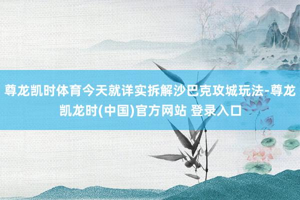 尊龙凯时体育今天就详实拆解沙巴克攻城玩法-尊龙凯龙时(中国)官方网站 登录入口