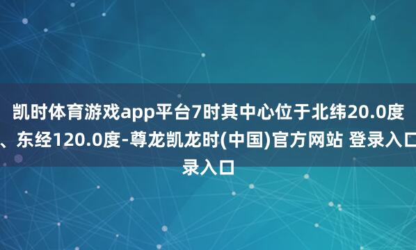 凯时体育游戏app平台7时其中心位于北纬20.0度、东经120.0度-尊龙凯龙时(中国)官方网站 登录入口