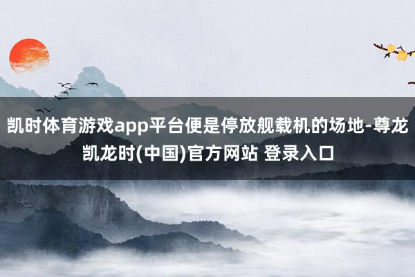 凯时体育游戏app平台便是停放舰载机的场地-尊龙凯龙时(中国)官方网站 登录入口