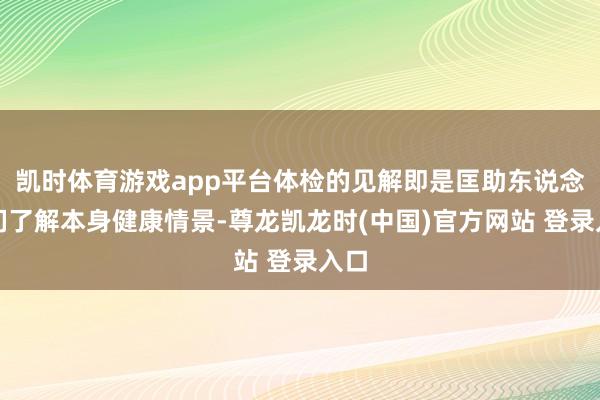 凯时体育游戏app平台体检的见解即是匡助东说念主们了解本身健康情景-尊龙凯龙时(中国)官方网站 登录入口
