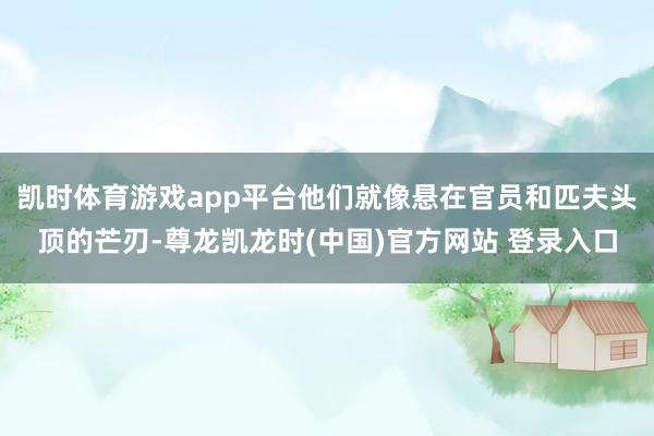 凯时体育游戏app平台他们就像悬在官员和匹夫头顶的芒刃-尊龙凯龙时(中国)官方网站 登录入口