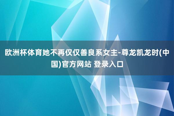 欧洲杯体育她不再仅仅善良系女主-尊龙凯龙时(中国)官方网站 登录入口
