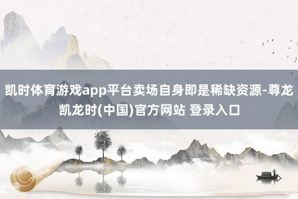 凯时体育游戏app平台卖场自身即是稀缺资源-尊龙凯龙时(中国)官方网站 登录入口