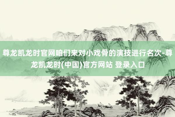 尊龙凯龙时官网咱们来对小戏骨的演技进行名次-尊龙凯龙时(中国)官方网站 登录入口