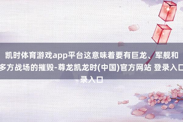 凯时体育游戏app平台这意味着要有巨龙、军舰和多方战场的摧毁-尊龙凯龙时(中国)官方网站 登录入口