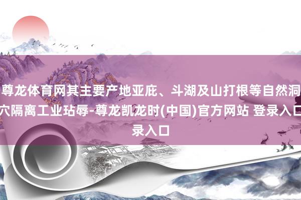 尊龙体育网其主要产地亚庇、斗湖及山打根等自然洞穴隔离工业玷辱-尊龙凯龙时(中国)官方网站 登录入口