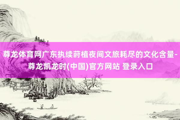 尊龙体育网广东执续莳植夜间文旅耗尽的文化含量-尊龙凯龙时(中国)官方网站 登录入口