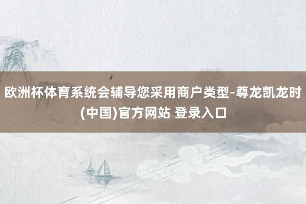 欧洲杯体育系统会辅导您采用商户类型-尊龙凯龙时(中国)官方网站 登录入口