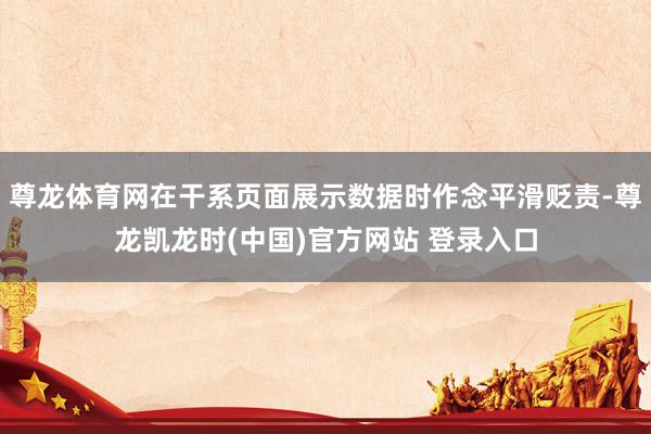 尊龙体育网在干系页面展示数据时作念平滑贬责-尊龙凯龙时(中国)官方网站 登录入口
