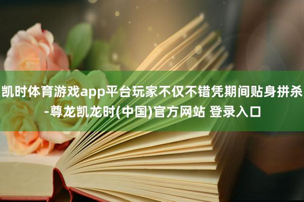 凯时体育游戏app平台玩家不仅不错凭期间贴身拼杀-尊龙凯龙时(中国)官方网站 登录入口