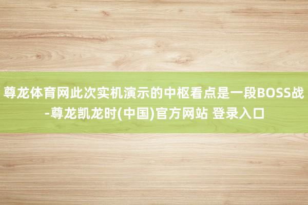 尊龙体育网此次实机演示的中枢看点是一段BOSS战-尊龙凯龙时(中国)官方网站 登录入口