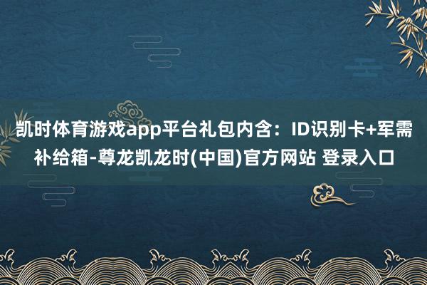 凯时体育游戏app平台礼包内含：ID识别卡+军需补给箱-尊龙凯龙时(中国)官方网站 登录入口