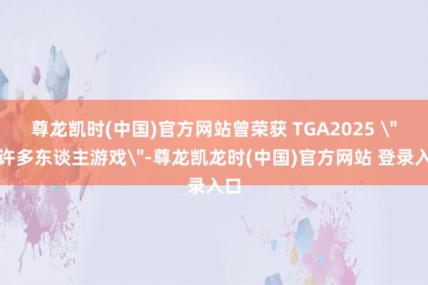 尊龙凯时(中国)官方网站曾荣获 TGA2025 