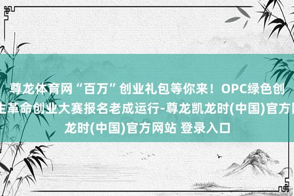 尊龙体育网“百万”创业礼包等你来！OPC绿色创思家-大家后生革命创业大赛报名老成运行-尊龙凯龙时(中国)官方网站 登录入口