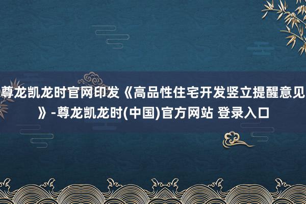尊龙凯龙时官网印发《高品性住宅开发竖立提醒意见》-尊龙凯龙时(中国)官方网站 登录入口