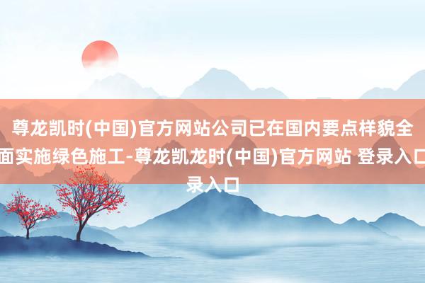 尊龙凯时(中国)官方网站公司已在国内要点样貌全面实施绿色施工-尊龙凯龙时(中国)官方网站 登录入口