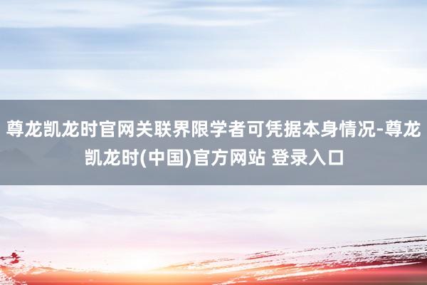 尊龙凯龙时官网关联界限学者可凭据本身情况-尊龙凯龙时(中国)官方网站 登录入口