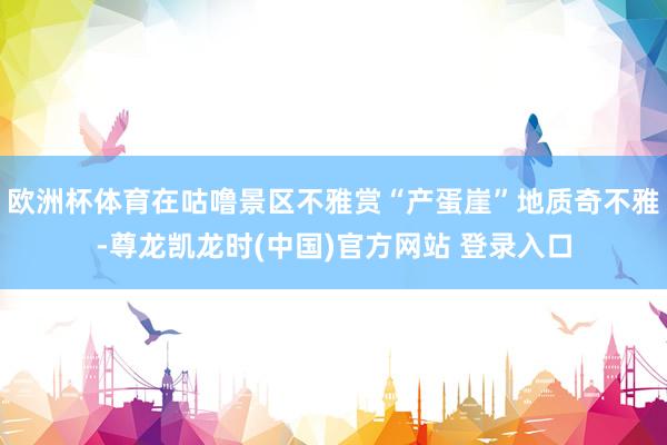 欧洲杯体育在咕噜景区不雅赏“产蛋崖”地质奇不雅-尊龙凯龙时(中国)官方网站 登录入口