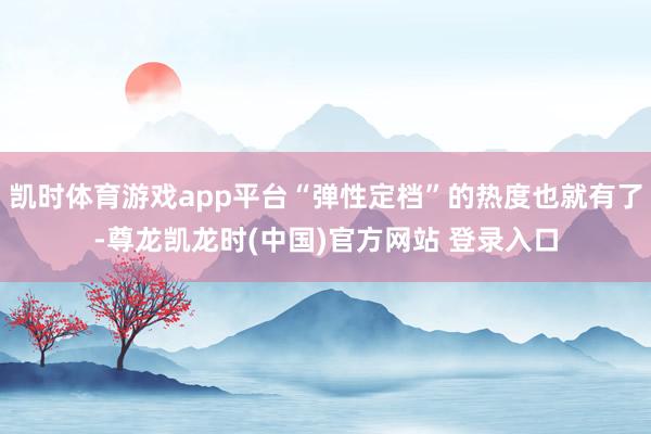 凯时体育游戏app平台“弹性定档”的热度也就有了-尊龙凯龙时(中国)官方网站 登录入口