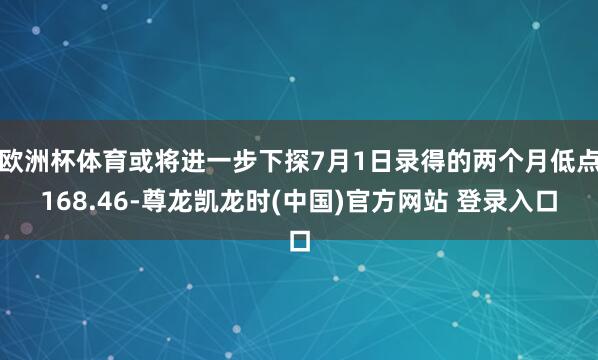 欧洲杯体育或将进一步下探7月1日录得的两个月低点168.46-尊龙凯龙时(中国)官方网站 登录入口