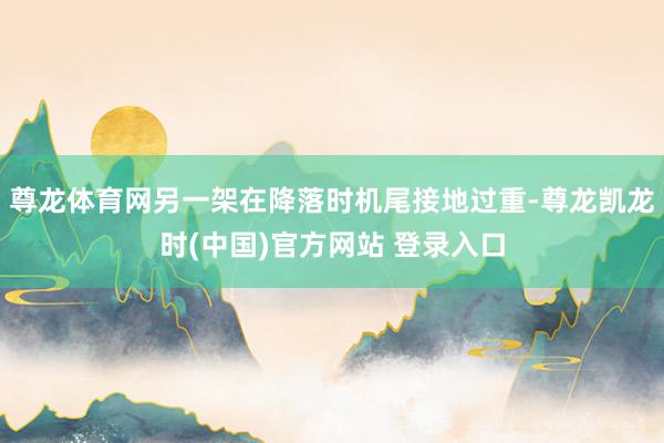 尊龙体育网另一架在降落时机尾接地过重-尊龙凯龙时(中国)官方网站 登录入口