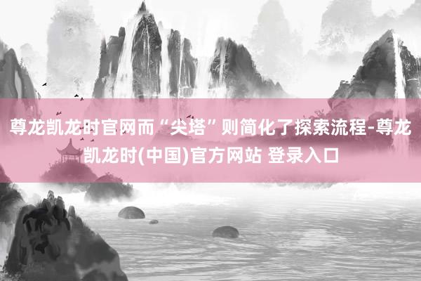 尊龙凯龙时官网而“尖塔”则简化了探索流程-尊龙凯龙时(中国)官方网站 登录入口