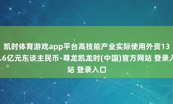 凯时体育游戏app平台高技能产业实际使用外资1373.6亿元东谈主民币-尊龙凯龙时(中国)官方网站 登录入口