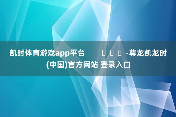 凯时体育游戏app平台        			-尊龙凯龙时(中国)官方网站 登录入口