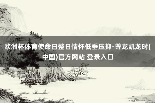 欧洲杯体育使命日整日情怀低垂压抑-尊龙凯龙时(中国)官方网站 登录入口