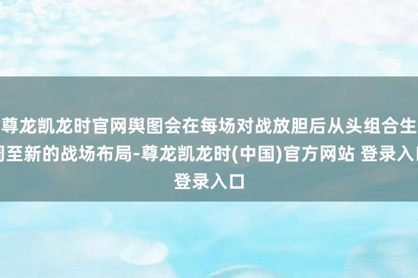 尊龙凯龙时官网舆图会在每场对战放胆后从头组合生周至新的战场布局-尊龙凯龙时(中国)官方网站 登录入口
