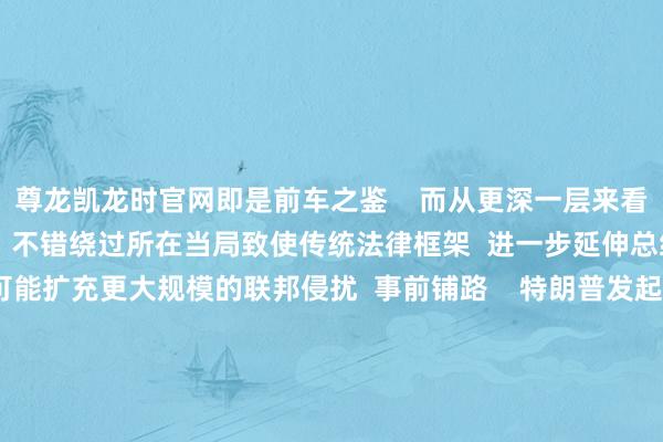 尊龙凯龙时官网即是前车之鉴    而从更深一层来看  “进犯气象”这一器具  不错绕过所在当局致使传统法律框架  进一步延伸总统权柄范围  为异日可能扩充更大规模的联邦侵扰  事前铺路    特朗普发起的“规律风暴”  短期看简略能为其凝合选票  但始终看  宪政危境和社会扯破  将把好意思国推入更深的逆境  国民警卫队的枪支  弗成惩处作恶问题  只会成为政事博弈的器具  ■往期归来>>  案牍：陈梅玉&nbsp;冯颖妍  绘制：张宇晴 -尊龙凯龙时(中国)官方网站 登录入口
